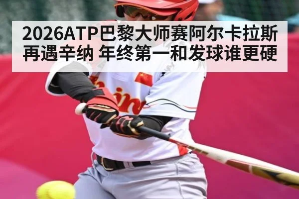 2026ATP巴黎大师赛阿尔卡拉斯再遇辛纳 年终第一和发球谁更硬