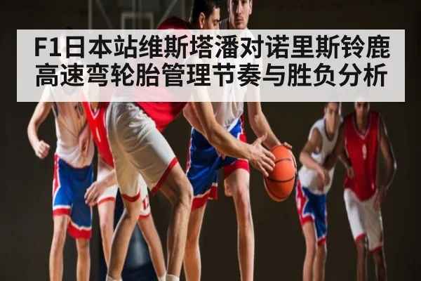 F1日本站维斯塔潘对诺里斯铃鹿高速弯轮胎管理节奏与胜负分析