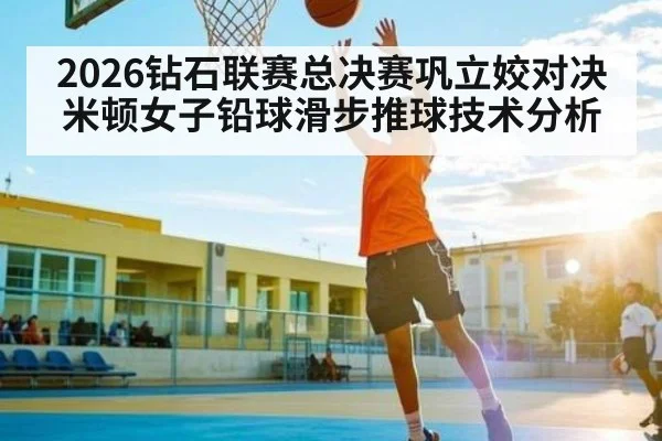 2026钻石联赛总决赛巩立姣对决米顿女子铅球滑步推球技术分析