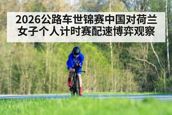 2026公路车世锦赛中国对荷兰女子个人计时赛配速博弈观察